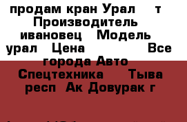 продам кран Урал  14т › Производитель ­ ивановец › Модель ­ урал › Цена ­ 700 000 - Все города Авто » Спецтехника   . Тыва респ.,Ак-Довурак г.